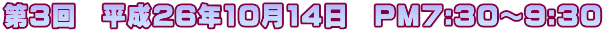 第3回　平成26年10月14日　PM7:30～9:30