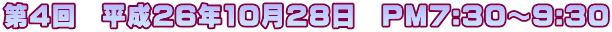 第4回　平成26年10月28日　PM7:30～9:30