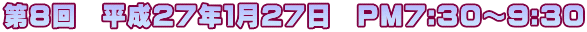第８回　平成２７年１月２７日　PM7:30～9:30