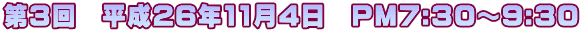 第３回　平成26年11月4日　PM7:30～9:30