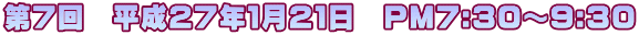 第7回　平成２７年１月２１日　PM7:30～9:30