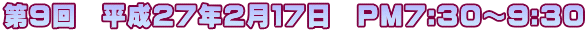 第９回　平成２７年２月１７日　PM7:30～9:30