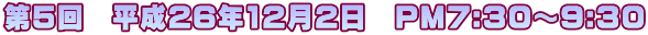 第５回　平成26年12月2日　PM7:30～9:30