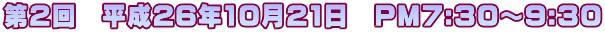 第２回　平成26年10月21日　PM7:30～9:30